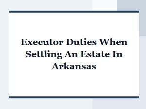 Executor Duties When Settling an Estate in Arkansas